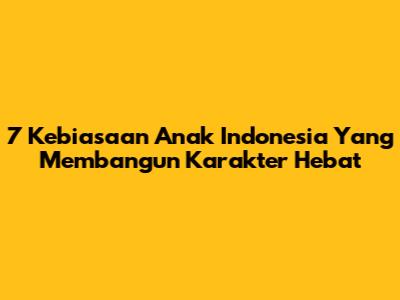 7 Kebiasaan Anak Indonesia Yang Membangun Karakter Hebat