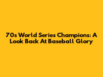 70s World Series Champions: A Look Back At Baseball Glory
