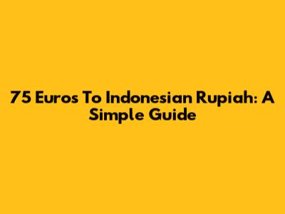 75 Euros To Indonesian Rupiah: A Simple Guide
