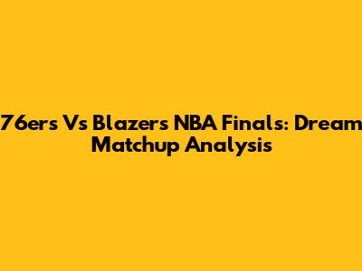 76ers Vs Blazers NBA Finals: Dream Matchup Analysis