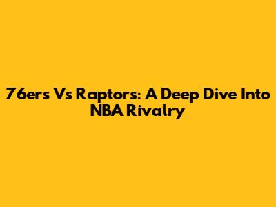 76ers Vs Raptors: A Deep Dive Into NBA Rivalry