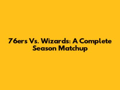 76ers Vs. Wizards: A Complete Season Matchup