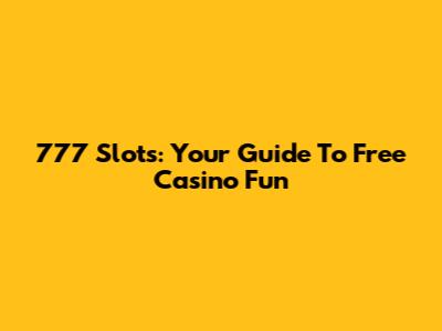 777 Slots: Your Guide To Free Casino Fun