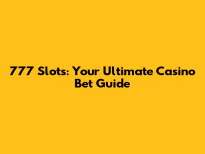 777 Slots: Your Ultimate Casino Bet Guide