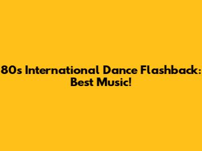 80s International Dance Flashback: Best Music!