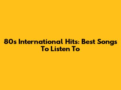80s International Hits: Best Songs To Listen To