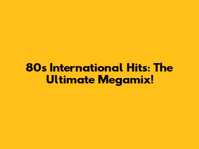 80s International Hits: The Ultimate Megamix!