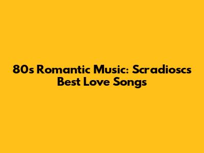 80s Romantic Music: Scradiosc's Best Love Songs