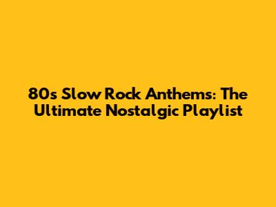 80s Slow Rock Anthems: The Ultimate Nostalgic Playlist