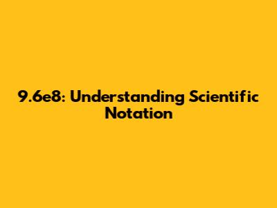 9.6e8: Understanding Scientific Notation