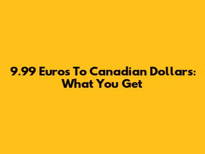 9.99 Euros To Canadian Dollars: What You Get