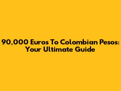 90,000 Euros To Colombian Pesos: Your Ultimate Guide