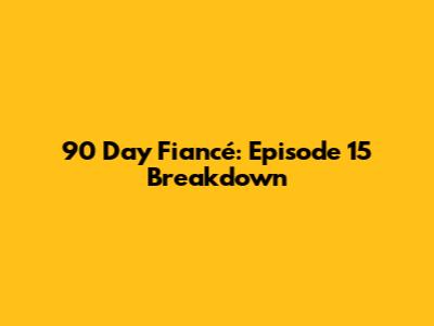 90 Day Fiancé: Episode 15 Breakdown