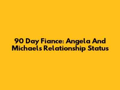 90 Day Fiance: Angela And Michael's Relationship Status