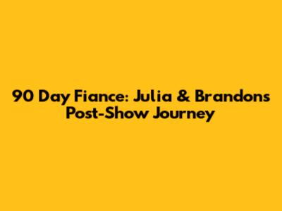 90 Day Fiance: Julia & Brandon's Post-Show Journey