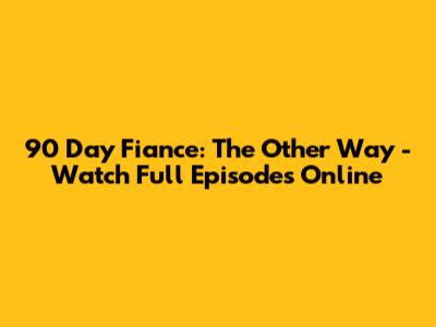 90 Day Fiance: The Other Way - Watch Full Episodes Online
