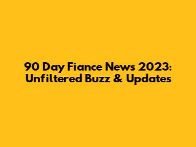 90 Day Fiance News 2023: Unfiltered Buzz & Updates