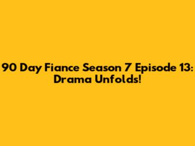 90 Day Fiance Season 7 Episode 13: Drama Unfolds!