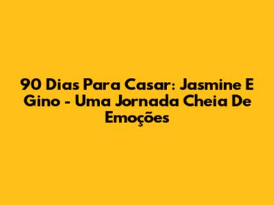 90 Dias Para Casar: Jasmine E Gino - Uma Jornada Cheia De Emoções