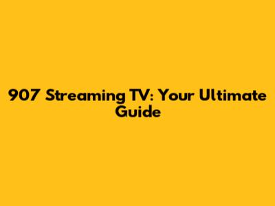 907 Streaming TV: Your Ultimate Guide
