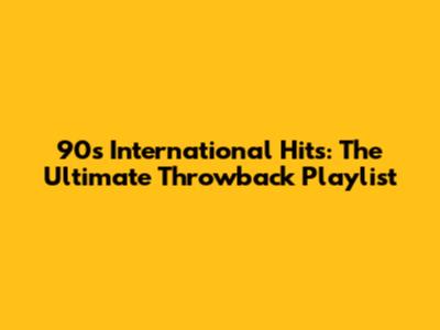 90s International Hits: The Ultimate Throwback Playlist