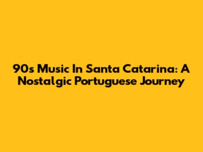 90s Music In Santa Catarina: A Nostalgic Portuguese Journey