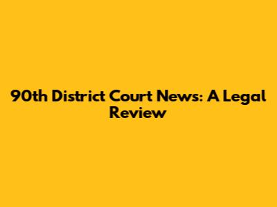 90th District Court News: A Legal Review