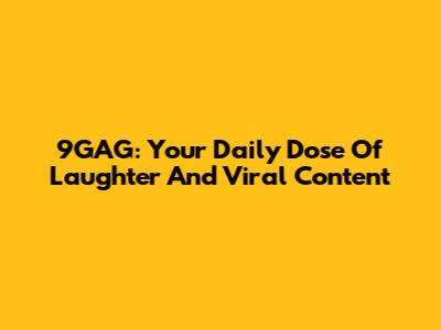 9GAG: Your Daily Dose Of Laughter And Viral Content