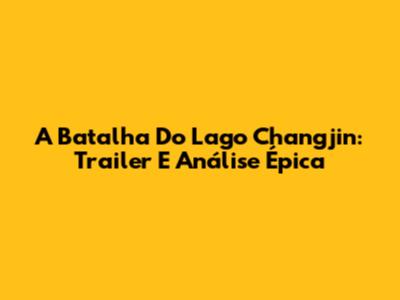 A Batalha Do Lago Changjin: Trailer E Análise Épica