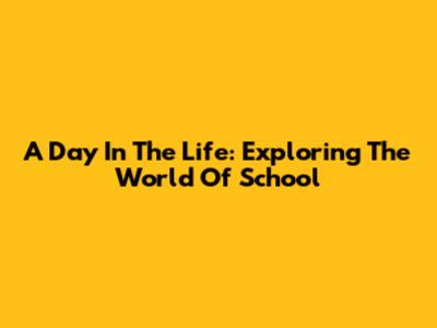 A Day In The Life: Exploring The World Of School