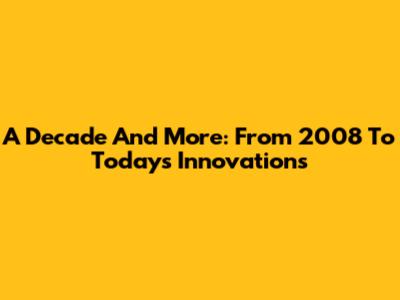 A Decade And More: From 2008 To Today's Innovations