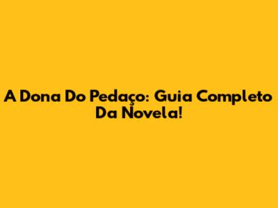 A Dona Do Pedaço: Guia Completo Da Novela!