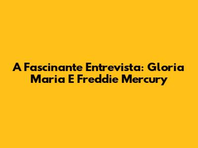 A Fascinante Entrevista: Gloria Maria E Freddie Mercury