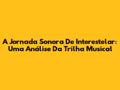 A Jornada Sonora De Interestelar: Uma Análise Da Trilha Musical