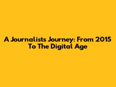 A Journalist's Journey: From 2015 To The Digital Age