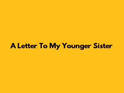 A Letter To My Younger Sister