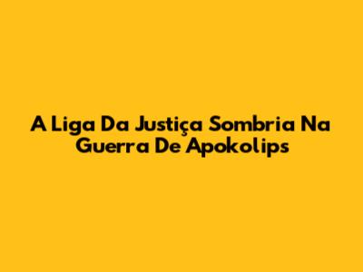 A Liga Da Justiça Sombria Na Guerra De Apokolips