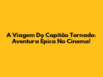 A Viagem Do Capitão Tornado: Aventura Épica No Cinema!