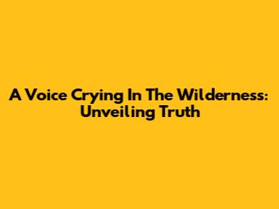A Voice Crying In The Wilderness: Unveiling Truth
