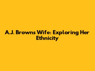 A.J. Brown's Wife: Exploring Her Ethnicity