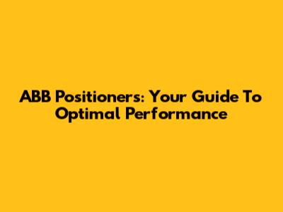 ABB Positioners: Your Guide To Optimal Performance