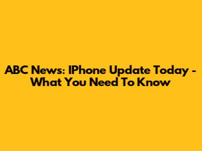 ABC News: IPhone Update Today - What You Need To Know