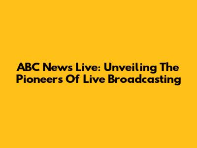 ABC News Live: Unveiling The Pioneers Of Live Broadcasting