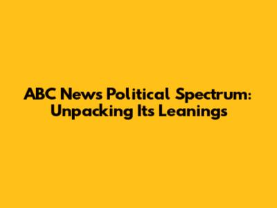 ABC News Political Spectrum: Unpacking Its Leanings