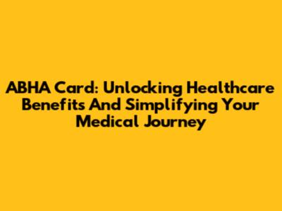 ABHA Card: Unlocking Healthcare Benefits And Simplifying Your Medical Journey