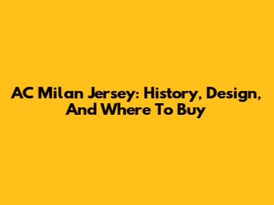 AC Milan Jersey: History, Design, And Where To Buy