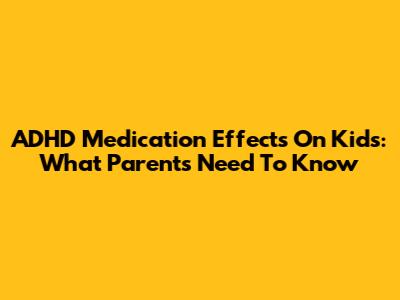 ADHD Medication Effects On Kids: What Parents Need To Know