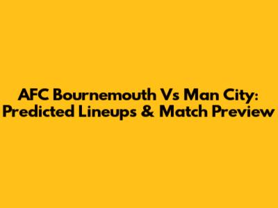 AFC Bournemouth Vs Man City: Predicted Lineups & Match Preview
