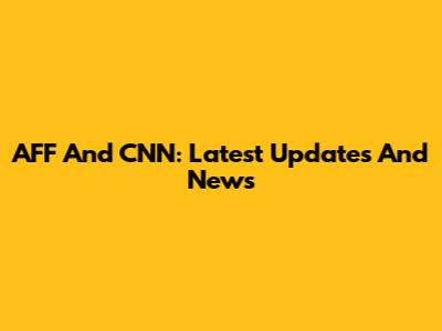 AFF And CNN: Latest Updates And News