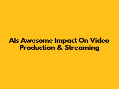 AI's Awesome Impact On Video Production & Streaming